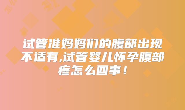 试管准妈妈们的腹部出现不适有,试管婴儿怀孕腹部疼怎么回事!