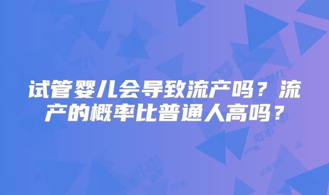 试管婴儿会导致流产吗？流产的概率比普通人高吗？