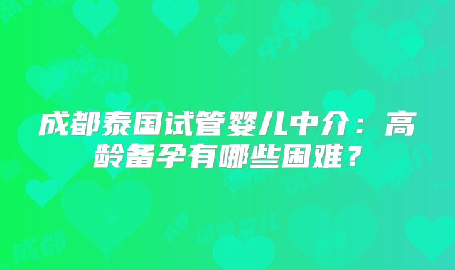 成都泰国试管婴儿中介:高龄备孕有哪些困难?