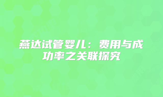 燕达试管婴儿:费用与成功率之关联探究
