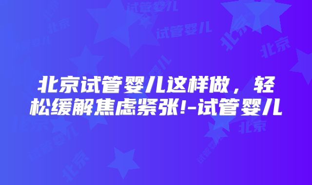 北京试管婴儿这样做，轻松缓解焦虑紧张!-试管婴儿