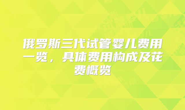 俄罗斯三代试管婴儿费用一览,具体费用构成及花费概览