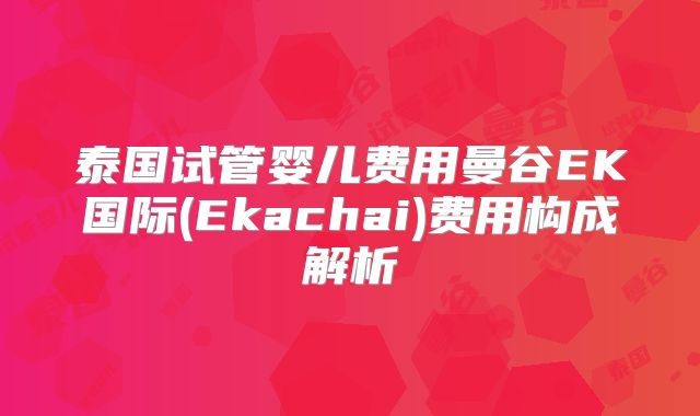 泰国试管婴儿费用曼谷EK国际(Ekachai)费用构成解析