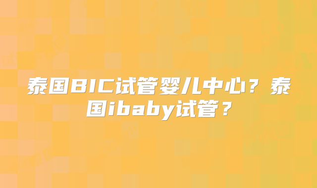 泰国BIC试管婴儿中心?泰国ibaby试管?