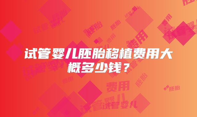 试管婴儿胚胎移植费用大概多少钱?