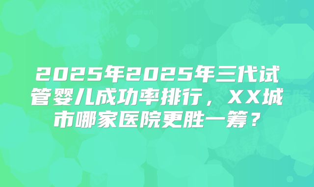 2025年2025年三代试管婴儿成功率排行,XX城市哪家医院更胜一筹?