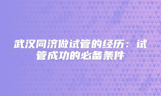 武汉同济做试管的经历:试管成功的必备条件