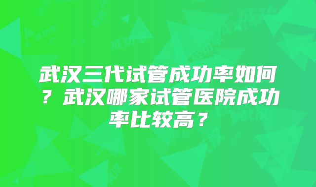 武汉三代试管成功率如何？武汉哪家试管医院成功率比较高？