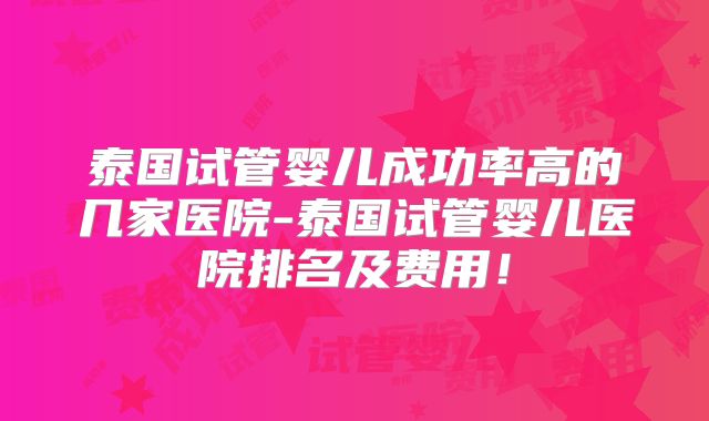 泰国试管婴儿成功率高的几家医院-泰国试管婴儿医院排名及费用!