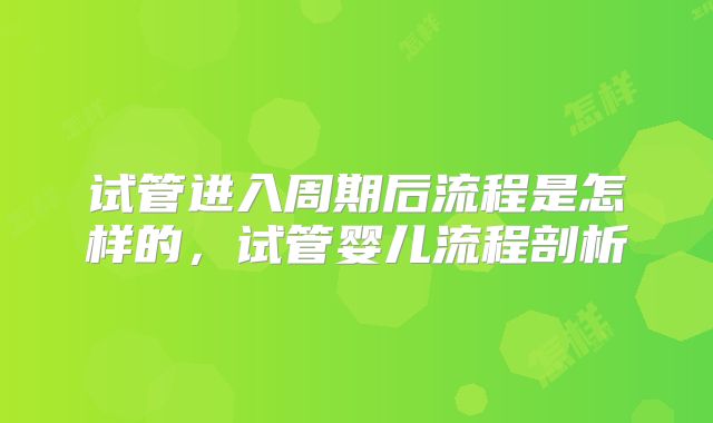 试管进入周期后流程是怎样的，试管婴儿流程剖析
