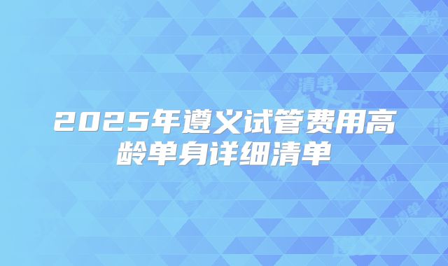 2025年遵义试管费用高龄单身详细清单