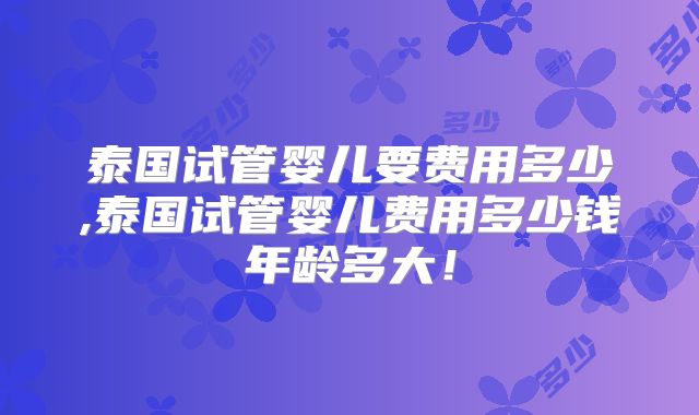 泰国试管婴儿要费用多少,泰国试管婴儿费用多少钱年龄多大！