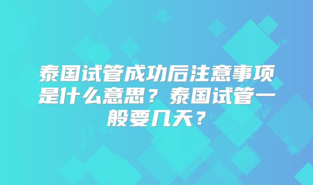 泰国试管成功后注意事项是什么意思？泰国试管一般要几天？