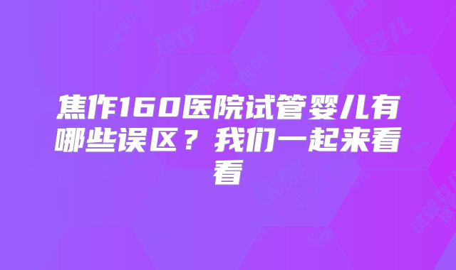 焦作160医院试管婴儿有哪些误区？我们一起来看看
