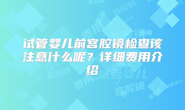 试管婴儿前宫腔镜检查该注意什么呢？详细费用介绍