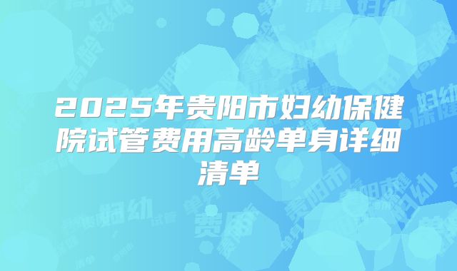 2025年贵阳市妇幼保健院试管费用高龄单身详细清单