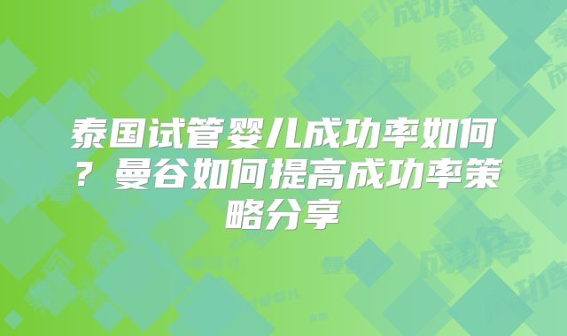 泰国试管婴儿成功率如何?曼谷如何提高成功率策略分享