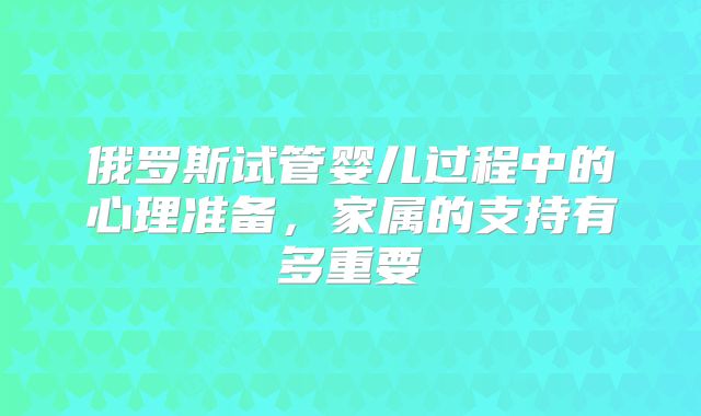 俄罗斯试管婴儿过程中的心理准备，家属的支持有多重要