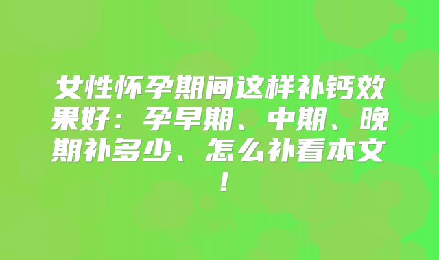 女性怀孕期间这样补钙效果好：孕早期、中期、晚期补多少、怎么补看本文！