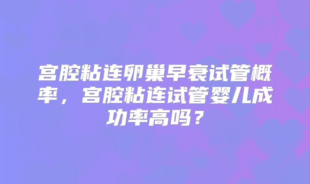 宫腔粘连卵巢早衰试管概率，宫腔粘连试管婴儿成功率高吗？