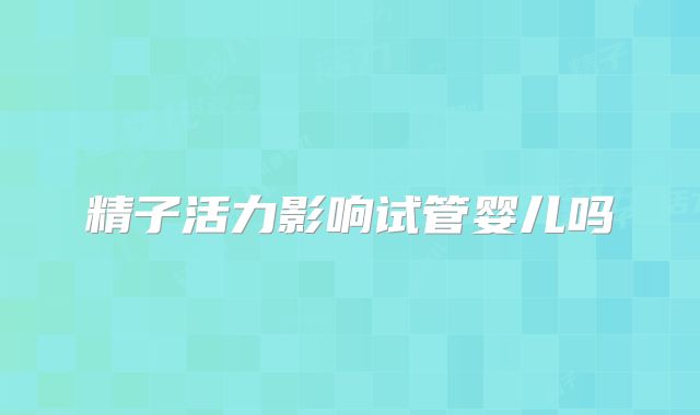 精子活力影响试管婴儿吗