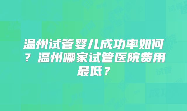 温州试管婴儿成功率如何？温州哪家试管医院费用最低？