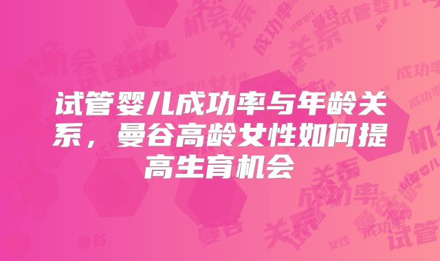 试管婴儿成功率与年龄关系,曼谷高龄女性如何提高生育机会