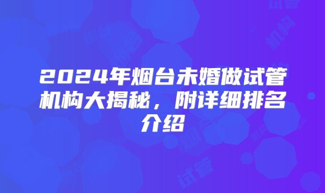 2024年烟台未婚做试管机构大揭秘,附详细排名介绍