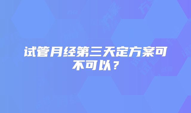 试管月经第三天定方案可不可以?