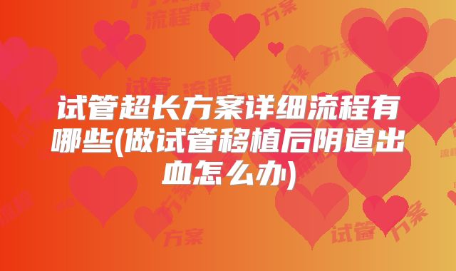 试管超长方案详细流程有哪些(做试管移植后阴道出血怎么办)