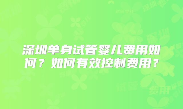 深圳单身试管婴儿费用如何？如何有效控制费用？