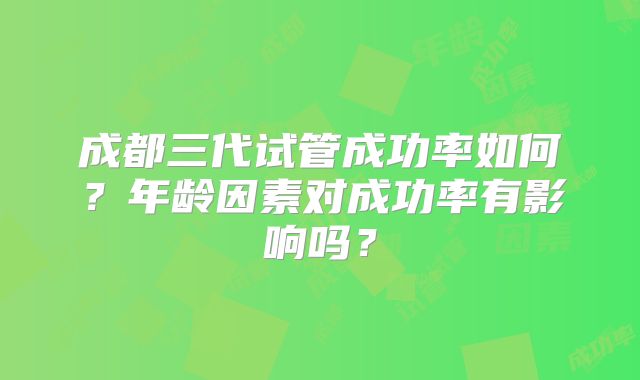 成都三代试管成功率如何?年龄因素对成功率有影响吗?