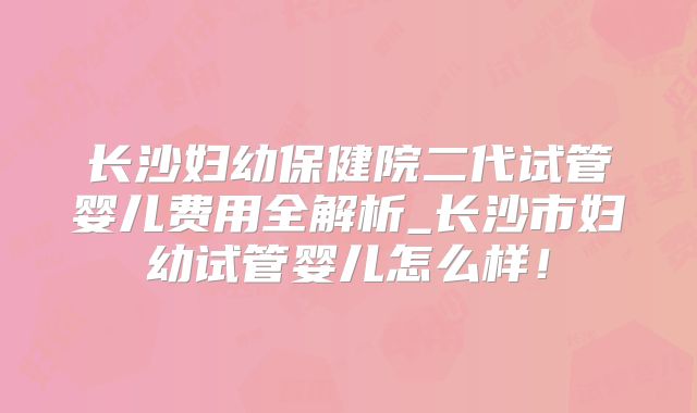 长沙妇幼保健院二代试管婴儿费用全解析_长沙市妇幼试管婴儿怎么样！