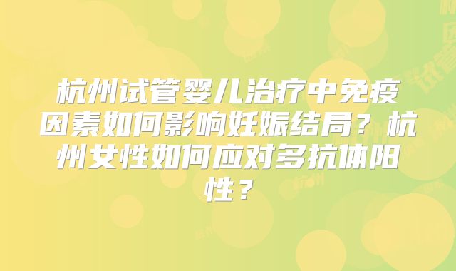 杭州试管婴儿治疗中免疫因素如何影响妊娠结局？杭州女性如何应对多抗体阳性？