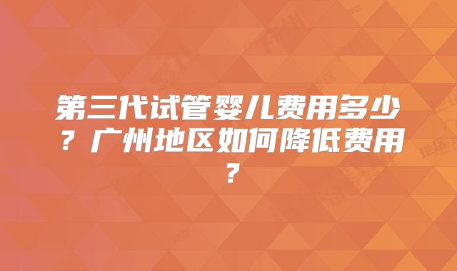 第三代试管婴儿费用多少？广州地区如何降低费用？