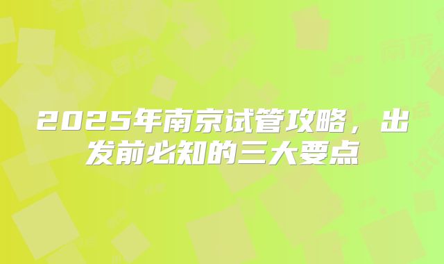 2025年南京试管攻略，出发前必知的三大要点
