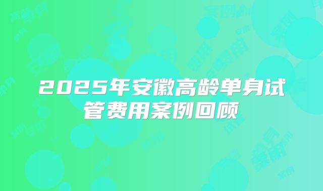 2025年安徽高龄单身试管费用案例回顾