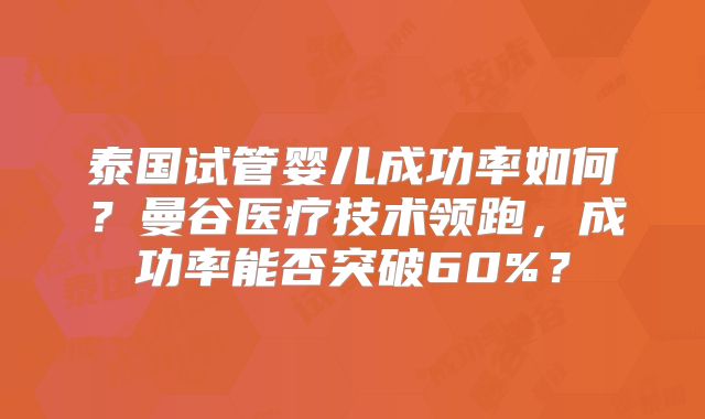 泰国试管婴儿成功率如何?曼谷医疗技术领跑,成功率能否突破60%?
