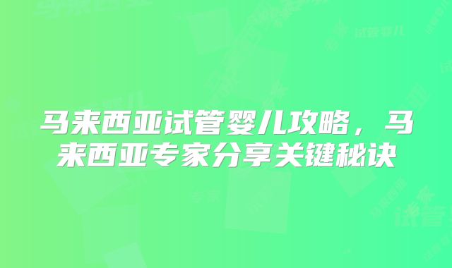 马来西亚试管婴儿攻略，马来西亚专家分享关键秘诀