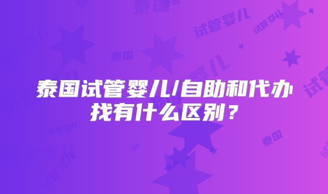 泰国试管婴儿/自助和代办找有什么区别？