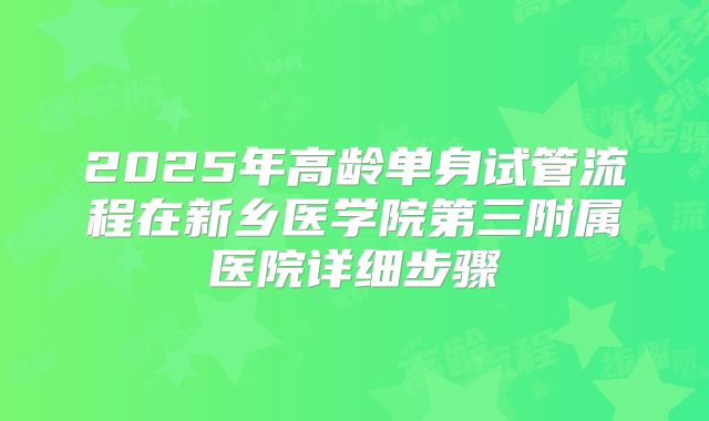 2025年高龄单身试管流程在新乡医学院第三附属医院详细步骤