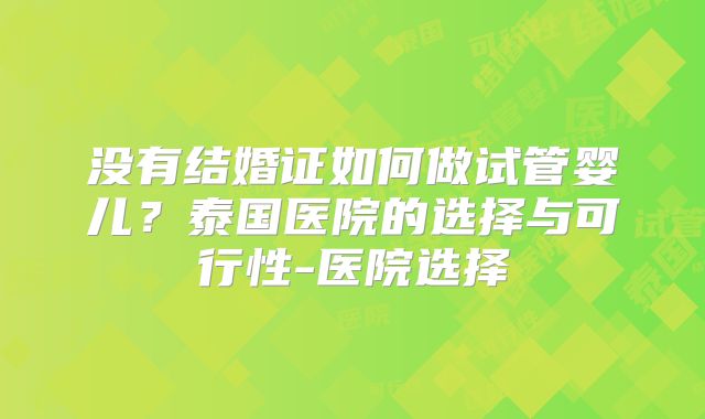 没有结婚证如何做试管婴儿?泰国医院的选择与可行性-医院选择
