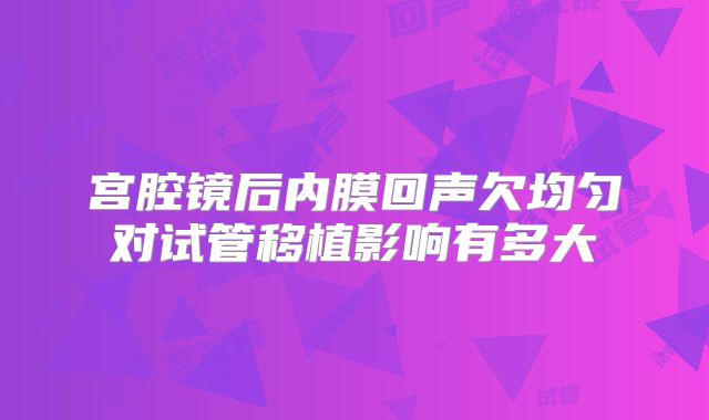 宫腔镜后内膜回声欠均匀对试管移植影响有多大
