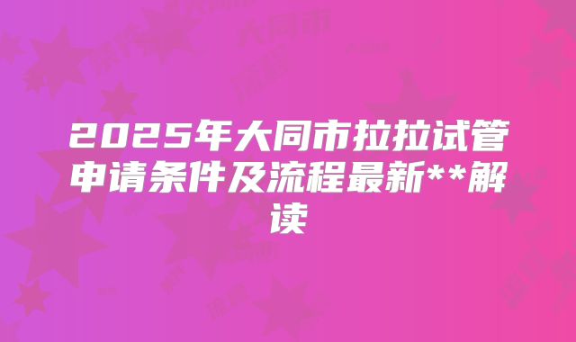 2025年大同市拉拉试管申请条件及流程最新**解读