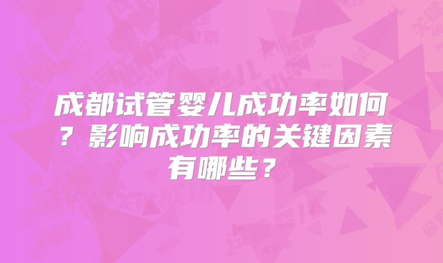 成都试管婴儿成功率如何？影响成功率的关键因素有哪些？