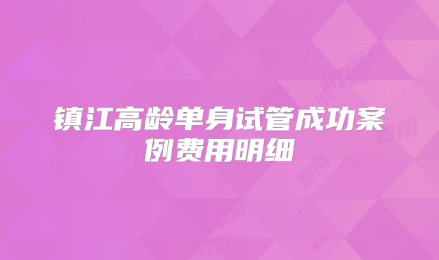 镇江高龄单身试管成功案例费用明细