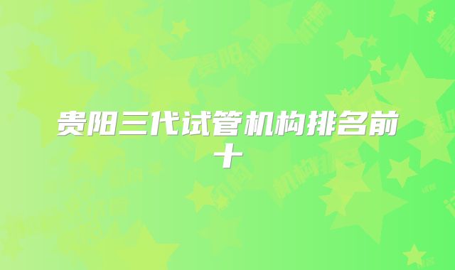 贵阳三代试管机构排名前十