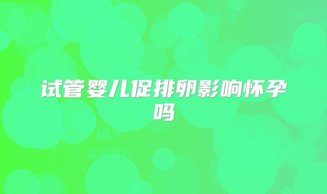 试管婴儿促排卵影响怀孕吗