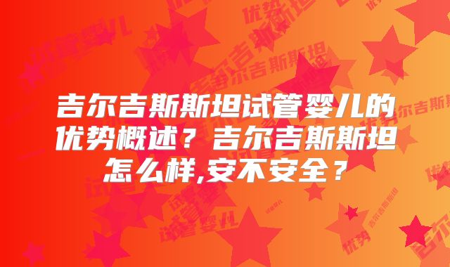 吉尔吉斯斯坦试管婴儿的优势概述?吉尔吉斯斯坦怎么样,安不安全?