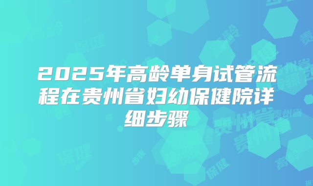 2025年高龄单身试管流程在贵州省妇幼保健院详细步骤